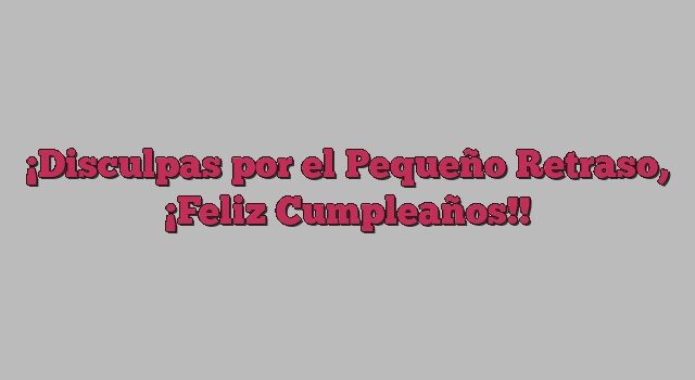 Disculpas por el Pequeño Retraso, ¡Feliz Cumpleaños!