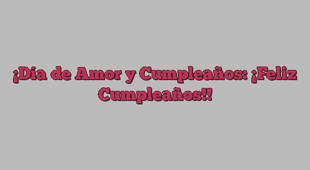 Día de Amor y Cumpleaños: ¡Feliz Cumpleaños!