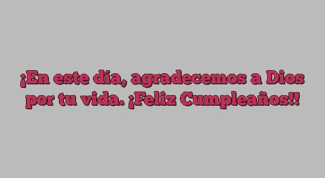 En este día, agradecemos a Dios por tu vida. ¡Feliz Cumpleaños!