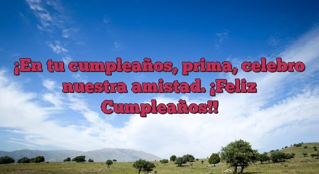 En tu cumpleaños, prima, celebro nuestra amistad. ¡Feliz Cumpleaños!