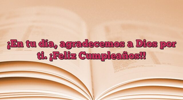 En tu día, agradecemos a Dios por ti. ¡Feliz Cumpleaños!