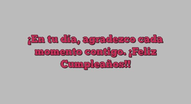 En tu día, agradezco cada momento contigo. ¡Feliz Cumpleaños!