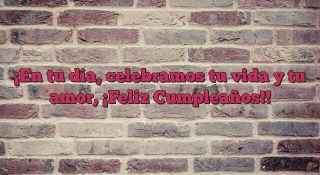 En tu día, celebramos tu vida y tu amor, ¡Feliz Cumpleaños!