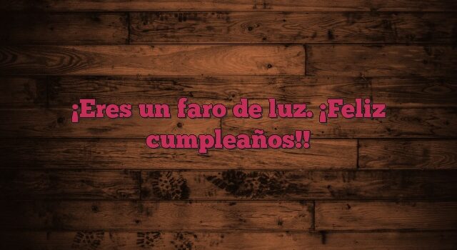 Eres un faro de luz. ¡Feliz cumpleaños!