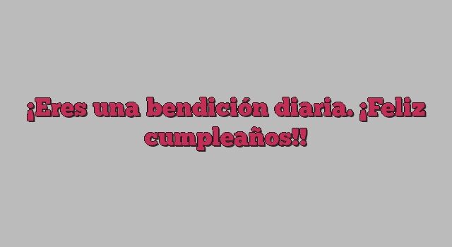 Eres una bendición diaria. ¡Feliz cumpleaños!