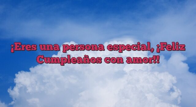 Eres una persona especial, ¡Feliz Cumpleaños con amor!