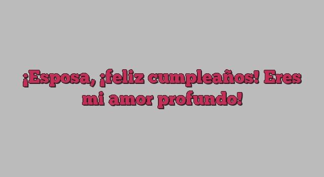 Esposa, ¡feliz cumpleaños! Eres mi amor profundo