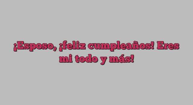 Esposo, ¡feliz cumpleaños! Eres mi todo y más