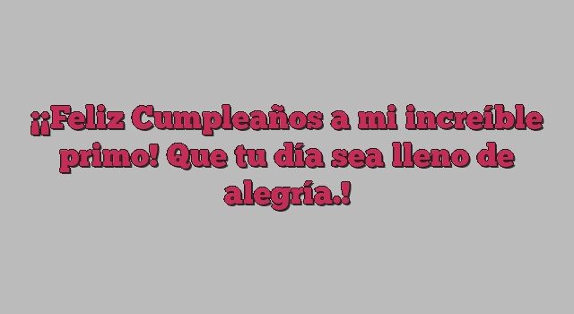 ¡Feliz Cumpleaños a mi increíble primo! Que tu día sea lleno de alegría.