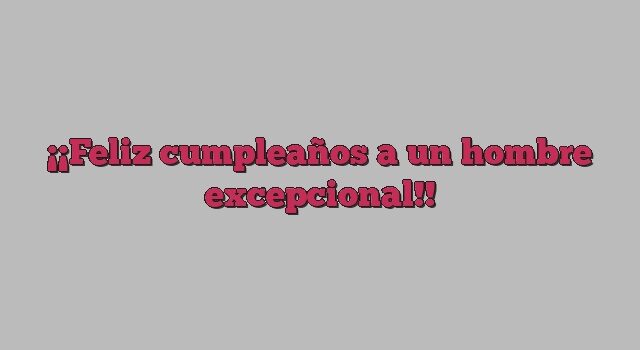 ¡Feliz cumpleaños a un hombre excepcional!