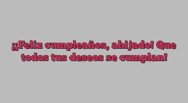 ¡Feliz cumpleaños, ahijado! Que todos tus deseos se cumplan