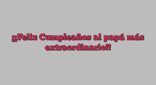 ¡Feliz Cumpleaños al papá más extraordinario!