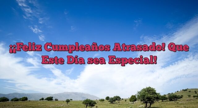 ¡Feliz Cumpleaños Atrasado! Que Este Día sea Especial