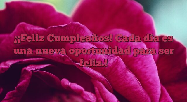 ¡Feliz Cumpleaños! Cada día es una nueva oportunidad para ser feliz.