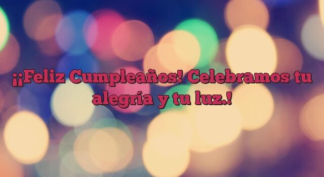 ¡Feliz Cumpleaños! Celebramos tu alegría y tu luz.