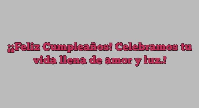 ¡Feliz Cumpleaños! Celebramos tu vida llena de amor y luz.