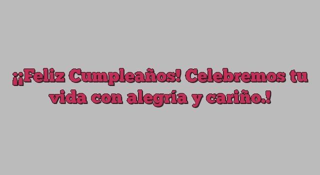 ¡Feliz Cumpleaños! Celebremos tu vida con alegría y cariño.