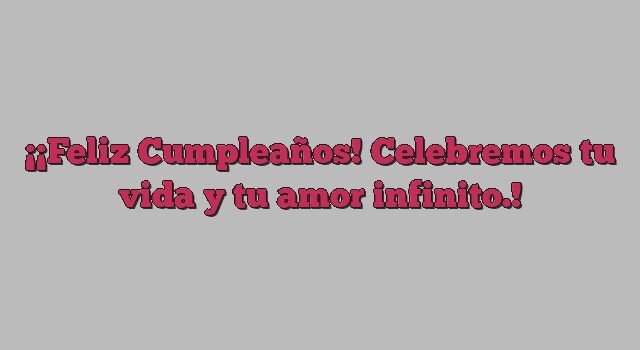 ¡Feliz Cumpleaños! Celebremos tu vida y tu amor infinito.