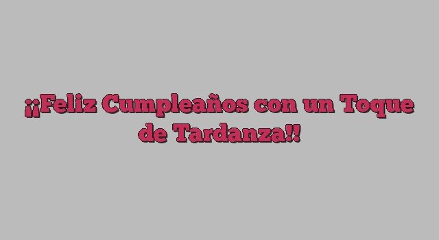 ¡Feliz Cumpleaños con un Toque de Tardanza!