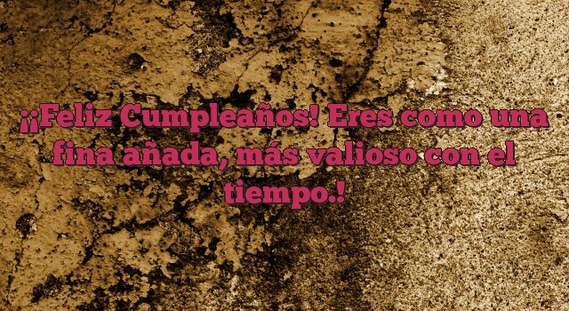 ¡Feliz Cumpleaños! Eres como una fina añada, más valioso con el tiempo.