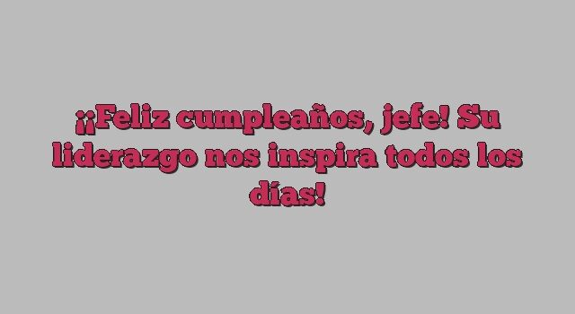 ¡Feliz cumpleaños, jefe! Su liderazgo nos inspira todos los días