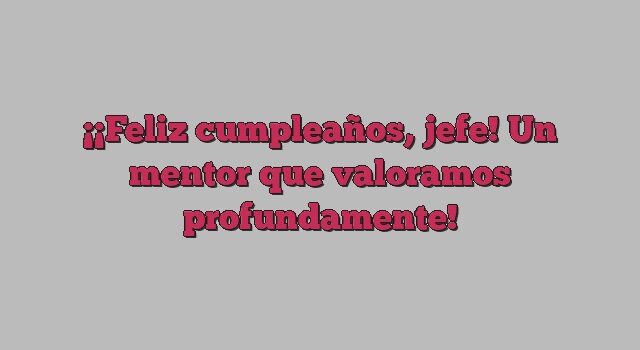 ¡Feliz cumpleaños, jefe! Un mentor que valoramos profundamente