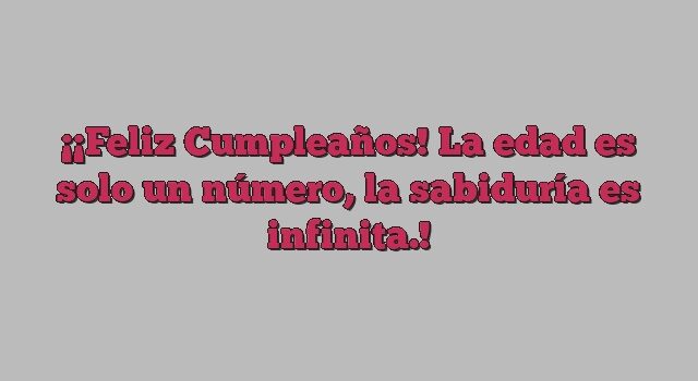 ¡Feliz Cumpleaños! La edad es solo un número, la sabiduría es infinita.