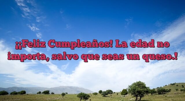 ¡Feliz Cumpleaños! La edad no importa, salvo que seas un queso.