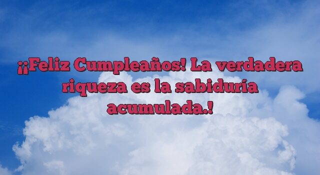 ¡Feliz Cumpleaños! La verdadera riqueza es la sabiduría acumulada.