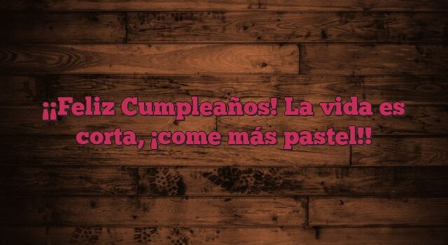 ¡Feliz Cumpleaños! La vida es corta, ¡come más pastel!