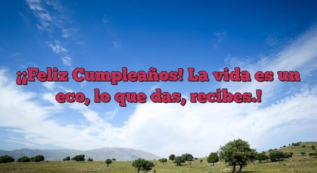 ¡Feliz Cumpleaños! La vida es un eco, lo que das, recibes.