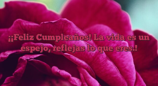 ¡Feliz Cumpleaños! La vida es un espejo, reflejas lo que eres.