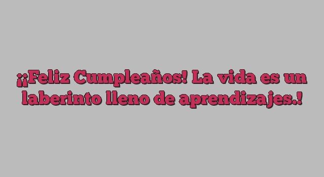 ¡Feliz Cumpleaños! La vida es un laberinto lleno de aprendizajes.