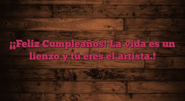 ¡Feliz Cumpleaños! La vida es un lienzo y tú eres el artista.