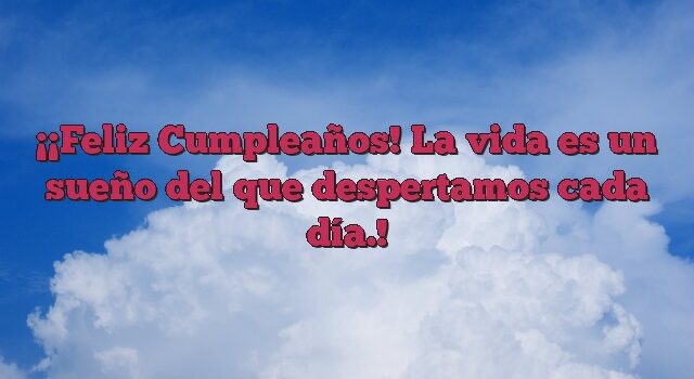 ¡Feliz Cumpleaños! La vida es un sueño del que despertamos cada día.