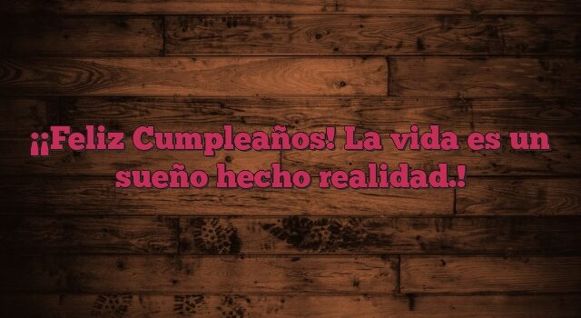 ¡Feliz Cumpleaños! La vida es un sueño hecho realidad.