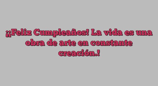 ¡Feliz Cumpleaños! La vida es una obra de arte en constante creación.