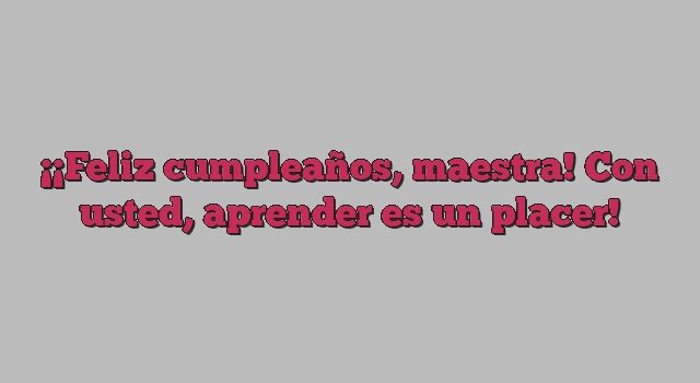 ¡Feliz cumpleaños, maestra! Con usted, aprender es un placer