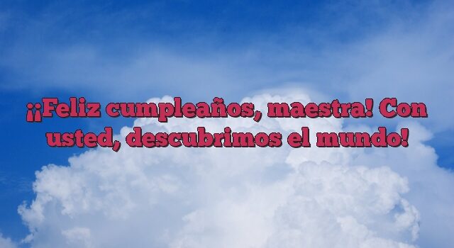 ¡Feliz cumpleaños, maestra! Con usted, descubrimos el mundo