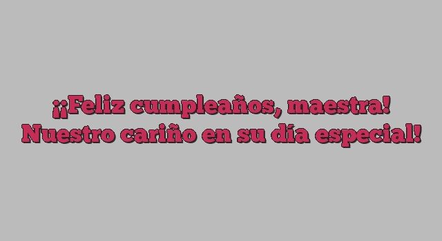 ¡Feliz cumpleaños, maestra! Nuestro cariño en su día especial