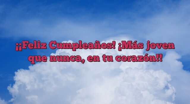 ¡Feliz Cumpleaños! ¡Más joven que nunca, en tu corazón!