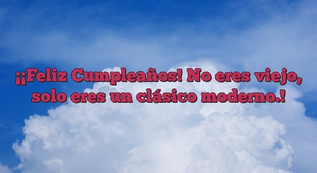 ¡Feliz Cumpleaños! No eres viejo, solo eres un clásico moderno.