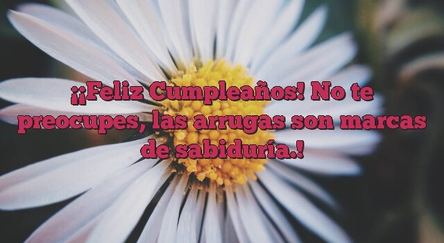 ¡Feliz Cumpleaños! No te preocupes, las arrugas son marcas de sabiduría.