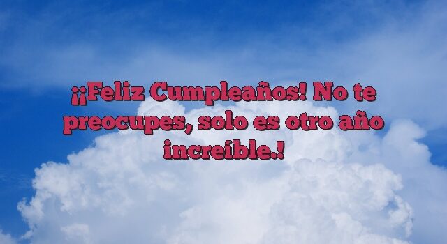 ¡Feliz Cumpleaños! No te preocupes, solo es otro año increíble.