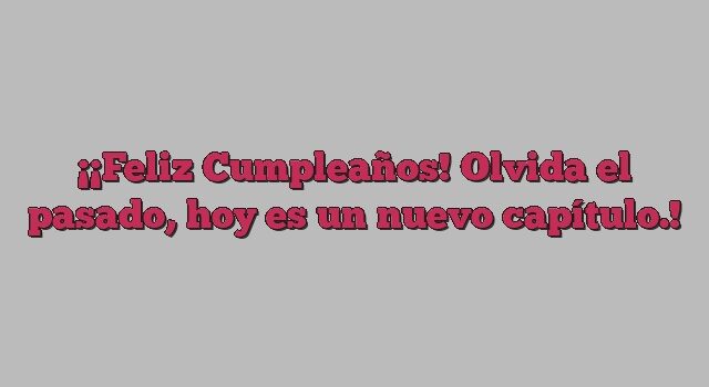 ¡Feliz Cumpleaños! Olvida el pasado, hoy es un nuevo capítulo.