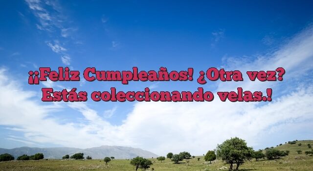 ¡Feliz Cumpleaños! ¿Otra vez? Estás coleccionando velas.