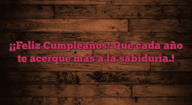 ¡Feliz Cumpleaños! Que cada año te acerque más a la sabiduría.