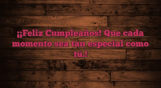 ¡Feliz Cumpleaños! Que cada momento sea tan especial como tú.