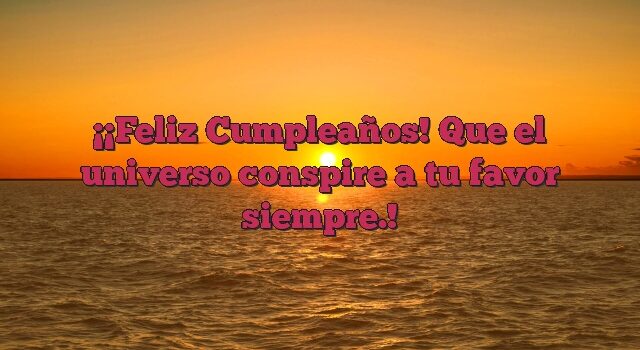 ¡Feliz Cumpleaños! Que el universo conspire a tu favor siempre.