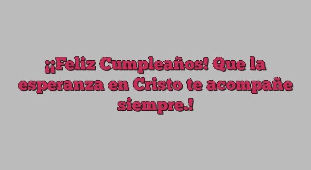 ¡Feliz Cumpleaños! Que la esperanza en Cristo te acompañe siempre.